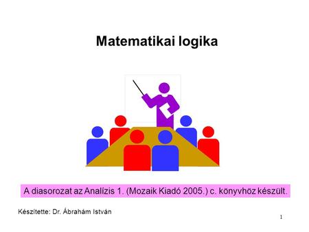 Matematikai logika A diasorozat az Analízis 1. (Mozaik Kiadó 2005.) c. könyvhöz készült. Készítette: Dr. Ábrahám István.