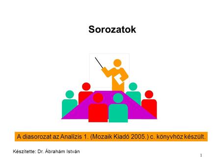 Sorozatok A diasorozat az Analízis 1. (Mozaik Kiadó 2005.) c. könyvhöz készült. Készítette: Dr. Ábrahám István.