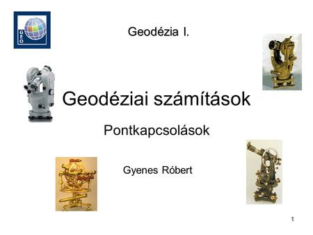 Geodézia I. Geodéziai számítások Pontkapcsolások Gyenes Róbert.