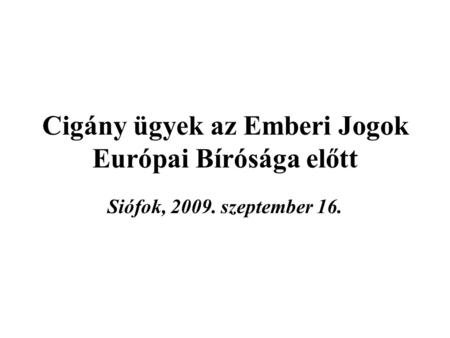 Cigány ügyek az Emberi Jogok Európai Bírósága előtt Siófok, 2009. szeptember 16.
