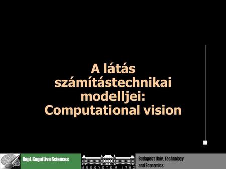 Dept Cognitive Sciences Budapest Univ. Technology and Economics A látás számítástechnikai modelljei: Computational vision.
