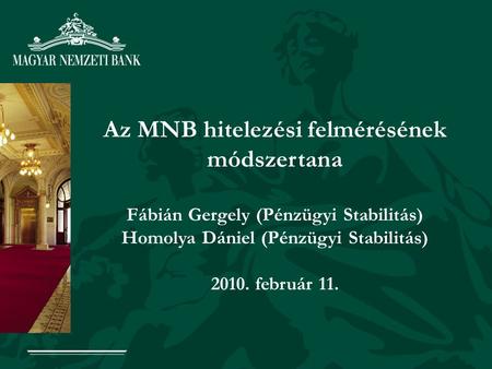 1 Az MNB hitelezési felmérésének módszertana Fábián Gergely (Pénzügyi Stabilitás) Homolya Dániel (Pénzügyi Stabilitás) 2010. február 11.