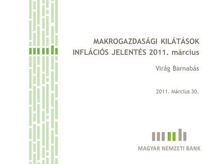MAKROGAZDASÁGI KILÁTÁSOK INFLÁCIÓS JELENTÉS 2011. március Virág Barnabás 2011. Március 30.