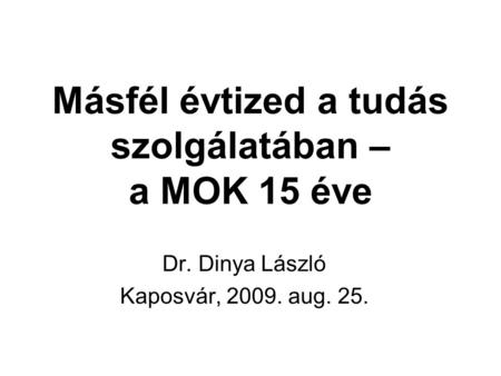 Másfél évtized a tudás szolgálatában – a MOK 15 éve Dr. Dinya László Kaposvár, 2009. aug. 25.