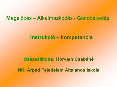 Összeállította: Horváth Csabáné NKI Árpád Fejedelem Általános Iskola Instrukció – kompetencia Megelőzés – Alkalmazkodás - Gondoskodás.