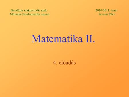 Matematika II. 4. előadás Geodézia szakmérnöki szak 2010/2011. tanév Műszaki térinformatika ágazat tavaszi félév.