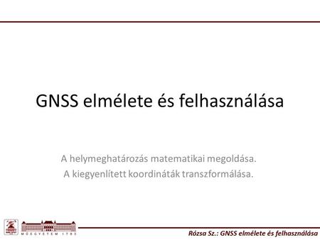 GNSS elmélete és felhasználása A helymeghatározás matematikai megoldása. A kiegyenlített koordináták transzformálása.