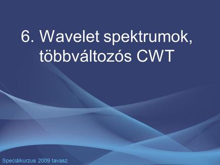 6. Wavelet spektrumok, többváltozós CWT Speciálkurzus 2009 tavasz.