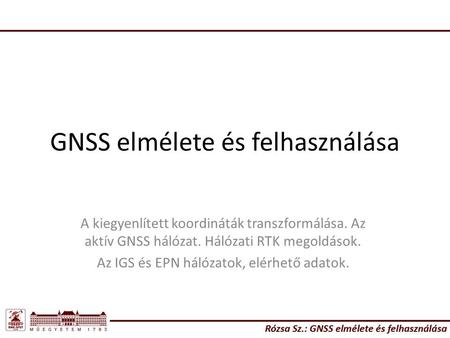 GNSS elmélete és felhasználása A kiegyenlített koordináták transzformálása. Az aktív GNSS hálózat. Hálózati RTK megoldások. Az IGS és EPN hálózatok, elérhető.