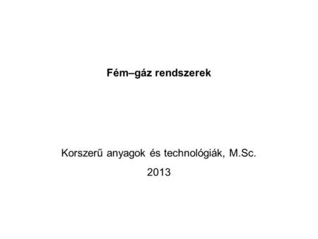 Fém–gáz rendszerek Korszerű anyagok és technológiák, M.Sc. 2013.