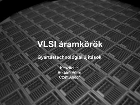VLSI áramkörök Gyártástechnológiai újítások Készítette: Borbíró Péter Czett Andor.