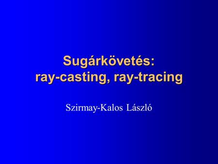 Sugárkövetés: ray-casting, ray-tracing Szirmay-Kalos László.