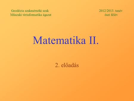 Matematika II. 2. előadás Geodézia szakmérnöki szak 2012/2013. tanév Műszaki térinformatika ágazat őszi félév.