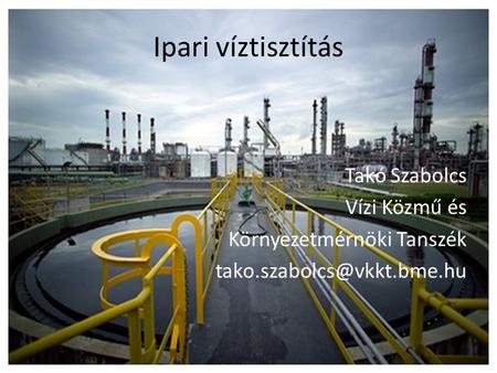Ipari víztisztítás Takó Szabolcs Vízi Közmű és Környezetmérnöki Tanszék tako.szabolcs@vkkt.bme.hu.