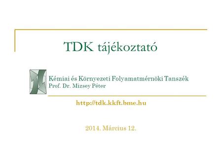 TDK tájékoztató Kémiai és Környezeti Folyamatmérnöki Tanszék Prof. Dr. Mizsey Péter http://tdk.kkft.bme.hu 2014. Március 12.