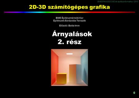 BMEEPAG0202 CAD és építészinformatika / 2010 0 2D-3D számítógépes grafika BME Építészmérnöki Kar Építészeti Ábrázolás Tanszék Előadó: Batta Imre Árnyalások.