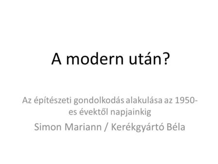 A modern után? Az építészeti gondolkodás alakulása az 1950- es évektől napjainkig Simon Mariann / Kerékgyártó Béla.