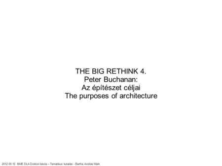 THE BIG RETHINK 4. Peter Buchanan: Az építészet céljai The purposes of architecture 2012.09.12. BME DLA Doktori Iskola – Tematikus kutatás - Bartha András.