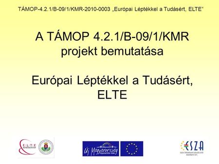 TÁMOP-4.2.1/B-09/1/KMR-2010-0003 „Európai Léptékkel a Tudásért, ELTE” A TÁMOP 4.2.1/B-09/1/KMR projekt bemutatása Európai Léptékkel a Tudásért, ELTE.