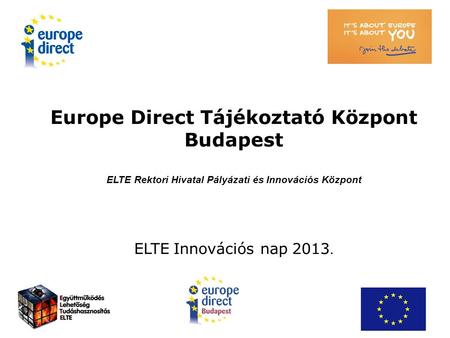 Europe Direct Tájékoztató Központ Budapest ELTE Rektori Hivatal Pályázati és Innovációs Központ ELTE Innovációs nap 2013.