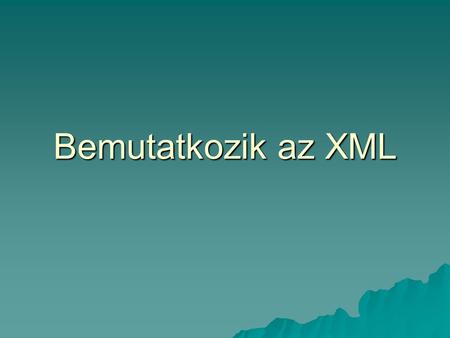 Bemutatkozik az XML. Mi is az XML?  Extensible Markup Language – Bővíthető jelölő nyelv  Word Wide Web Consortium (W3C) terméke  Az SGMLből (Structured.