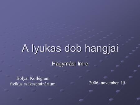 A lyukas dob hangjai Hagymási Imre Bolyai Kollégium fizikus szakszeminárium 2006. november 15.