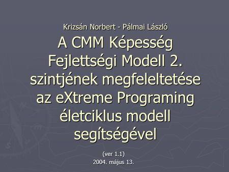 Krizsán Norbert - Pálmai László A CMM Képesség Fejlettségi Modell 2. szintjének megfeleltetése az eXtreme Programing életciklus modell segítségével (ver.