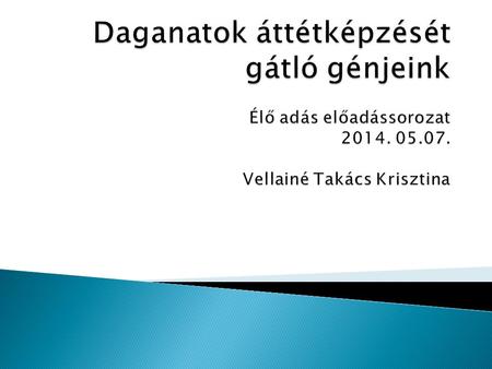 Daganatok áttétképzését gátló génjeink Élő adás előadássorozat 2014. 05.07. Vellainé Takács Krisztina.