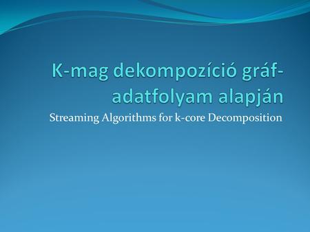 Streaming Algorithms for k-core Decomposition. K-mag dekompozíció Maximális részgráf, amiben minden csúcshoz legalább k részgráfbeli csúcs csatlakozik.