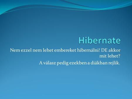 Hibernate Nem ezzel nem lehet embereket hibernálni! DE akkor mit lehet? A válasz pedig ezekben a diákban rejlik.
