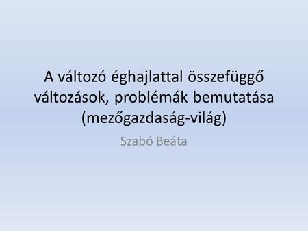 A változó éghajlattal összefüggő változások, problémák bemutatása (mezőgazdaság-világ) Szabó Beáta.