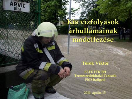 Kis vízfolyások árhullámainak modellezése Török Viktor ELTE TTK FFI Természetföldrajzi Tanszék PhD-hallgató 2011. április 15.