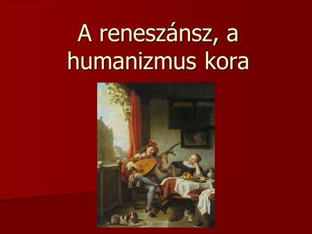 A reneszánsz, a humanizmus kora