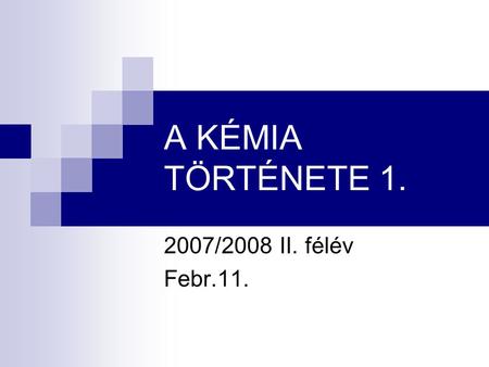 A KÉMIA TÖRTÉNETE 1. 2007/2008 II. félév Febr.11..