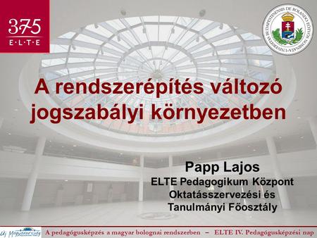 A rendszerépítés változó jogszabályi környezetben A pedagógusképzés a magyar bolognai rendszerben – ELTE IV. Pedagógusképzési nap Papp Lajos ELTE Pedagogikum.