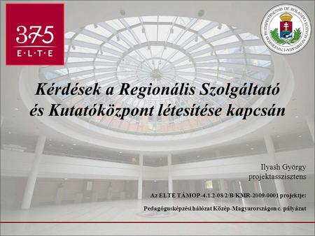 Kérdések a Regionális Szolgáltató és Kutatóközpont létesítése kapcsán Ilyash György projektasszisztens Az ELTE TÁMOP-4.1.2-08/2/B/KMR-2009-0001 projektje: