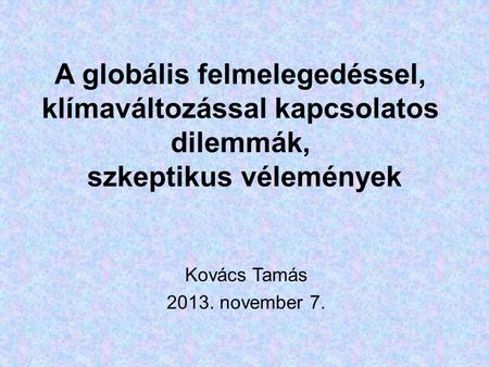A globális felmelegedéssel, klímaváltozással kapcsolatos dilemmák, szkeptikus vélemények Kovács Tamás 2013. november 7.