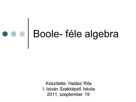 Boole- féle algebra Készítette: Halász Rita I. István Szakképző Iskola 2011. szeptember 19.