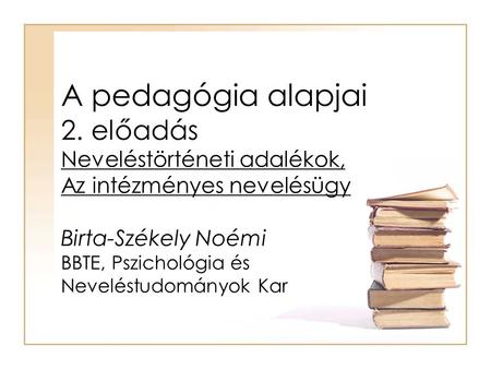 A pedagógia alapjai 2. előadás Neveléstörténeti adalékok, Az intézményes nevelésügy Birta-Székely Noémi BBTE, Pszichológia és Neveléstudományok Kar.