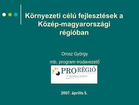 Környezeti célú fejlesztések a Közép-magyarországi régióban 2007. április 5. Orosz György mb. program-irodavezető.