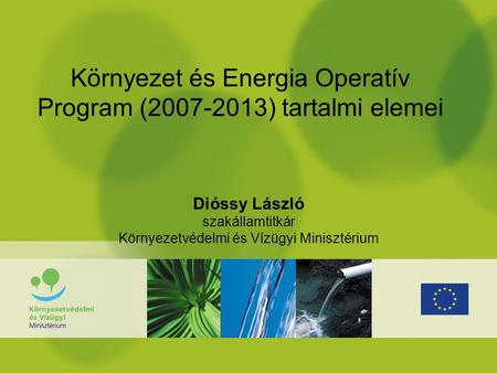 Környezet és Energia Operatív Program (2007-2013) tartalmi elemei Dióssy László szakállamtitkár Környezetvédelmi és Vízügyi Minisztérium.