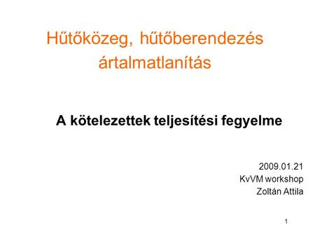 1 Hűtőközeg, hűtőberendezés ártalmatlanítás A kötelezettek teljesítési fegyelme 2009.01.21 KvVM workshop Zoltán Attila.