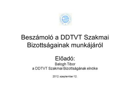 Beszámoló a DDTVT Szakmai Bizottságainak munkájáról Előadó: Balogh Tibor a DDTVT Szakmai Bizottságának elnöke 2012. szeptember 12.