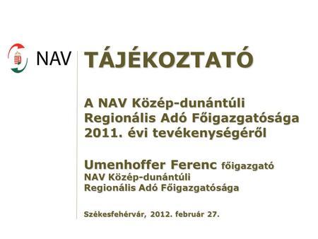 TÁJÉKOZTATÓ A NAV Közép-dunántúli Regionális Adó Főigazgatósága 2011. évi tevékenységéről Umenhoffer Ferenc főigazgató NAV Közép-dunántúli Regionális Adó.
