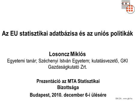 GKI Zrt., www.gki.hu Az EU statisztikai adatbázisa és az uniós politikák Prezentáció az MTA Statisztikai Bizottsága Budapest, 2010. december 6-i ülésére.