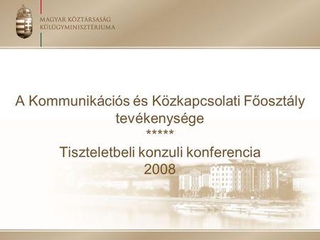 A Kommunikációs és Közkapcsolati Főosztály tevékenysége ***** Tiszteletbeli konzuli konferencia 2008.