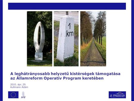 A leghátrányosabb helyzetű kistérségek támogatása az Államreform Operatív Program keretében 2010. ápr. 29. Kullmann Ádám.