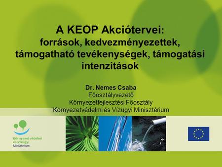 A KEOP Akciótervei : források, kedvezményezettek, támogatható tevékenységek, támogatási intenzitások Dr. Nemes Csaba Főosztályvezető Környezetfejlesztési.