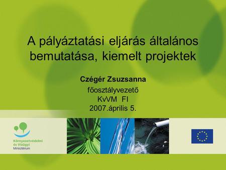 A pályáztatási eljárás általános bemutatása, kiemelt projektek Czégér Zsuzsanna főosztályvezető KvVM FI 2007.április 5.