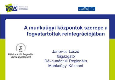 A munkaügyi központok szerepe a fogvatartottak reintegrációjában Janovics Lászó főigazgató Dél-dunántúli Regionális Munkaügyi Központ.